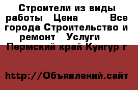 Строители из виды работы › Цена ­ 214 - Все города Строительство и ремонт » Услуги   . Пермский край,Кунгур г.